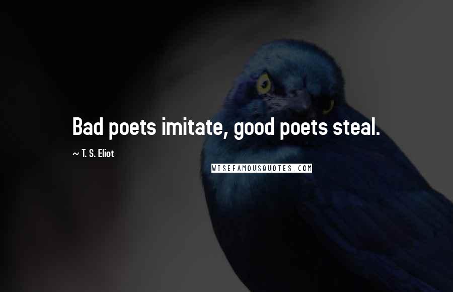 T. S. Eliot Quotes: Bad poets imitate, good poets steal.