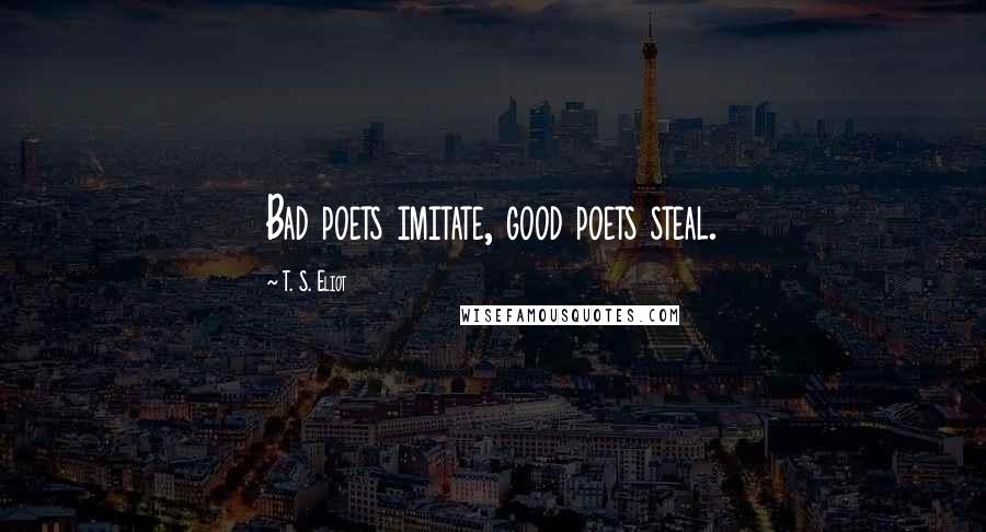 T. S. Eliot Quotes: Bad poets imitate, good poets steal.