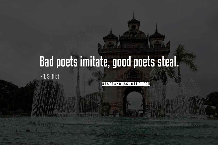 T. S. Eliot Quotes: Bad poets imitate, good poets steal.