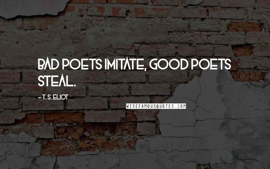 T. S. Eliot Quotes: Bad poets imitate, good poets steal.