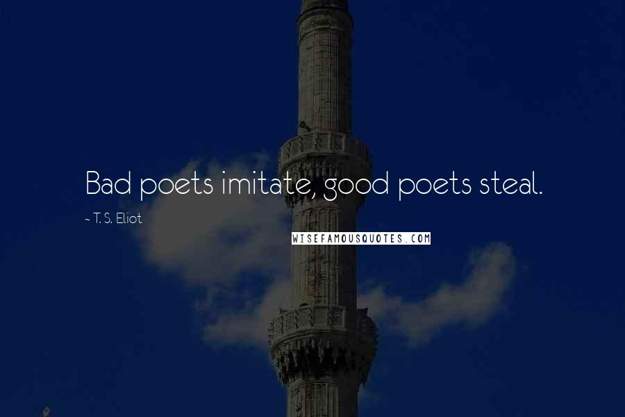 T. S. Eliot Quotes: Bad poets imitate, good poets steal.