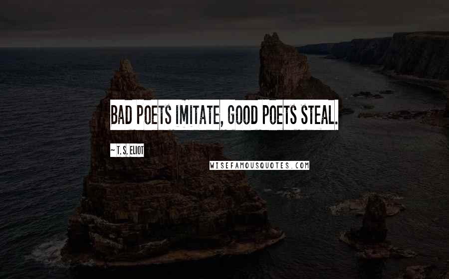 T. S. Eliot Quotes: Bad poets imitate, good poets steal.