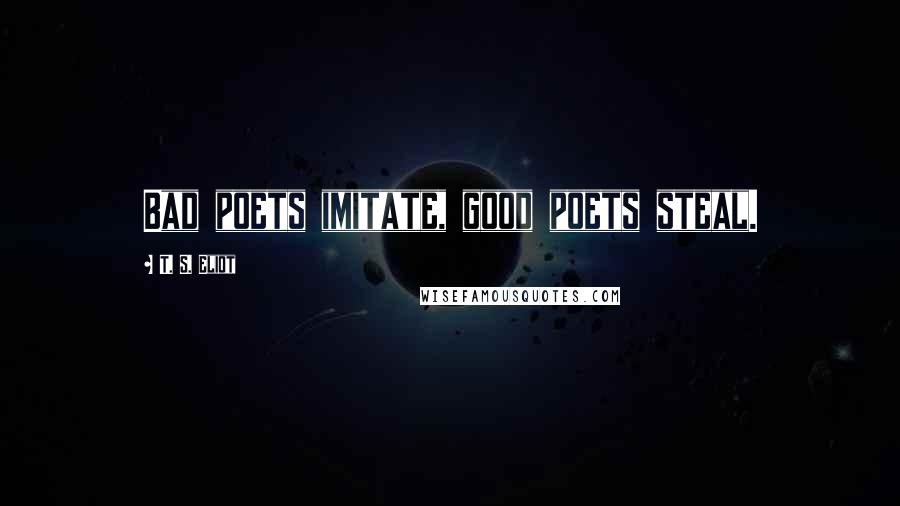 T. S. Eliot Quotes: Bad poets imitate, good poets steal.