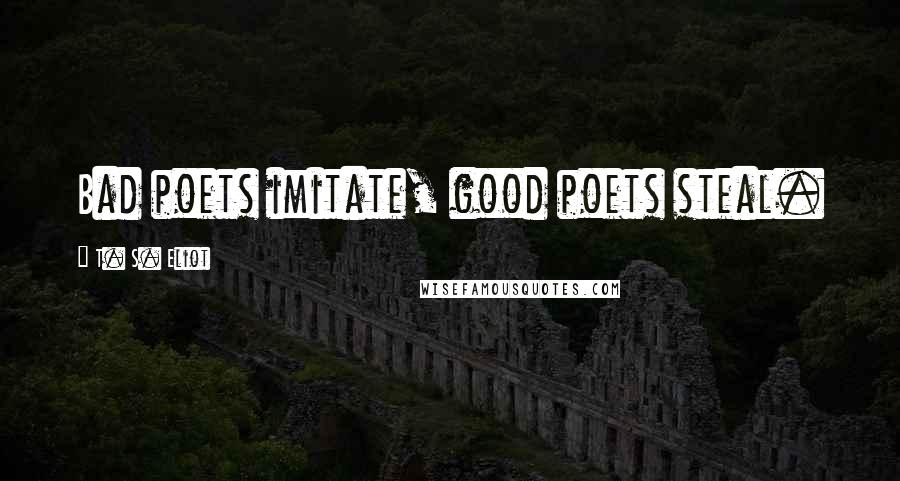 T. S. Eliot Quotes: Bad poets imitate, good poets steal.