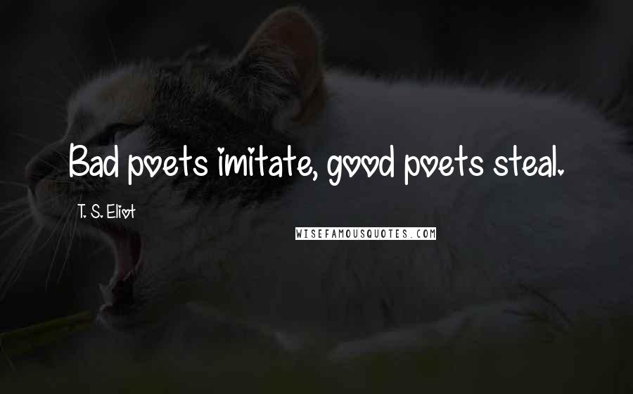 T. S. Eliot Quotes: Bad poets imitate, good poets steal.