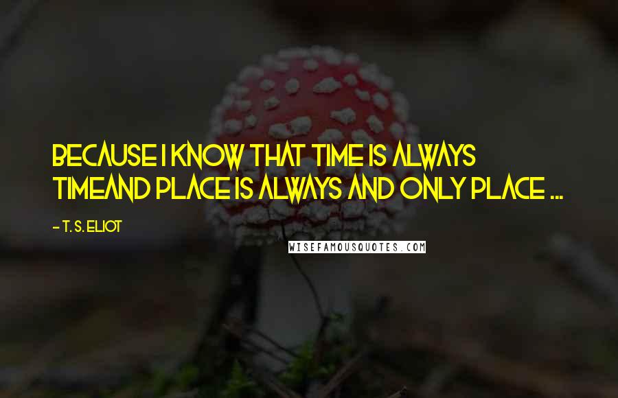 T. S. Eliot Quotes: Because I know that time is always timeAnd place is always and only place ...