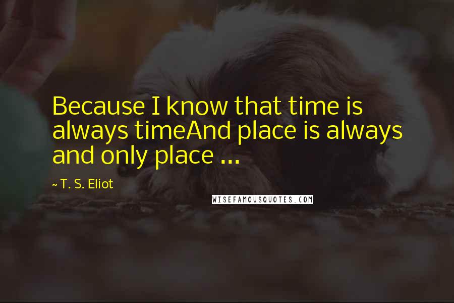 T. S. Eliot Quotes: Because I know that time is always timeAnd place is always and only place ...