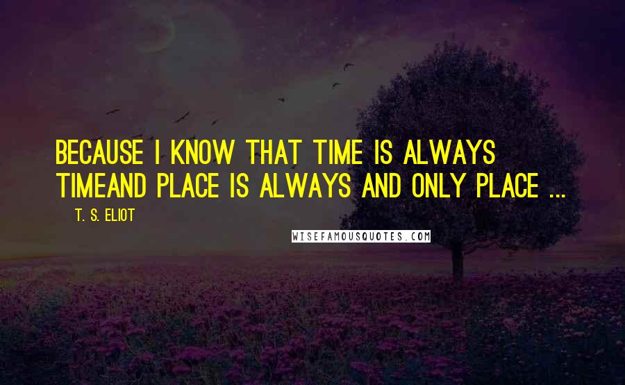 T. S. Eliot Quotes: Because I know that time is always timeAnd place is always and only place ...