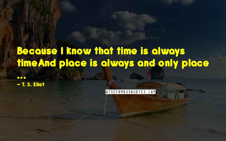 T. S. Eliot Quotes: Because I know that time is always timeAnd place is always and only place ...