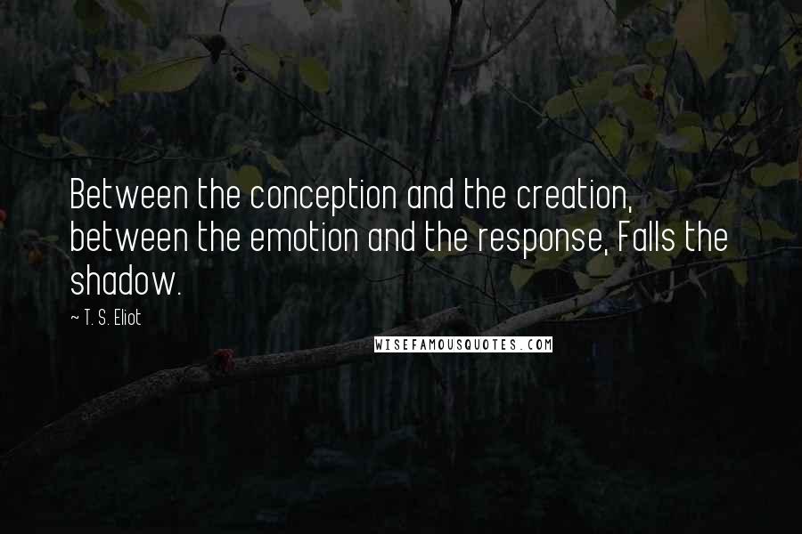 T. S. Eliot Quotes: Between the conception and the creation, between the emotion and the response, Falls the shadow.