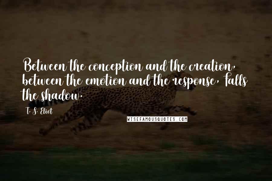 T. S. Eliot Quotes: Between the conception and the creation, between the emotion and the response, Falls the shadow.