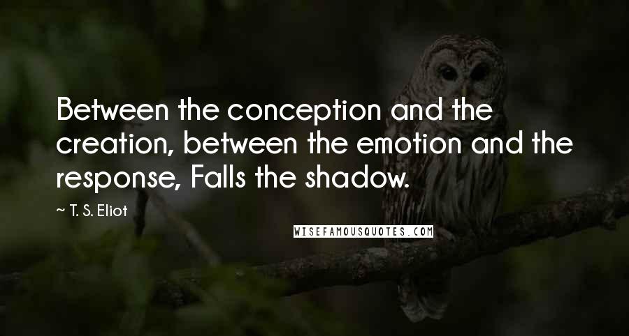 T. S. Eliot Quotes: Between the conception and the creation, between the emotion and the response, Falls the shadow.