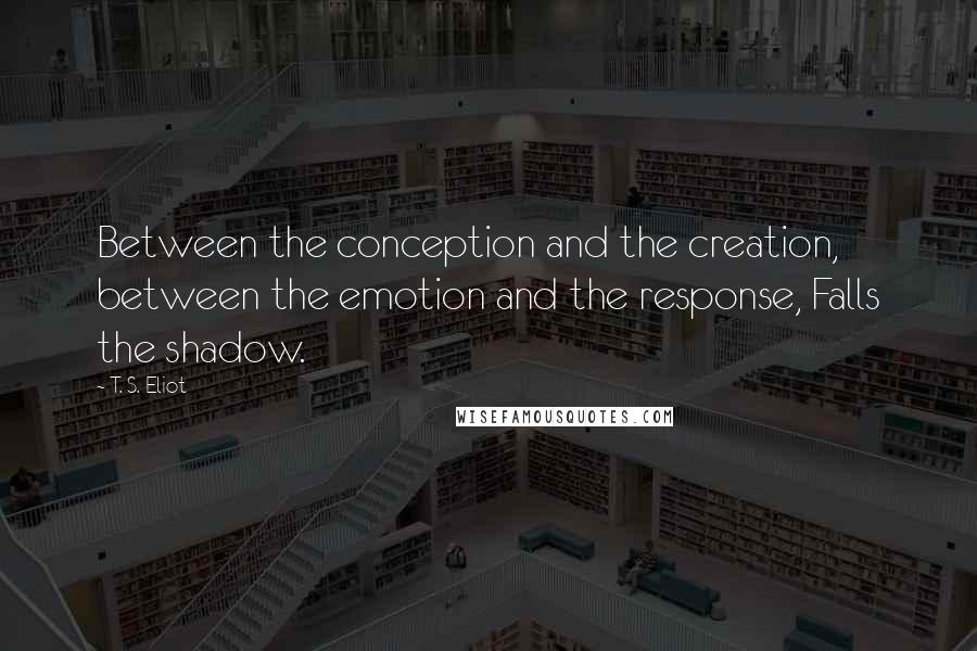 T. S. Eliot Quotes: Between the conception and the creation, between the emotion and the response, Falls the shadow.