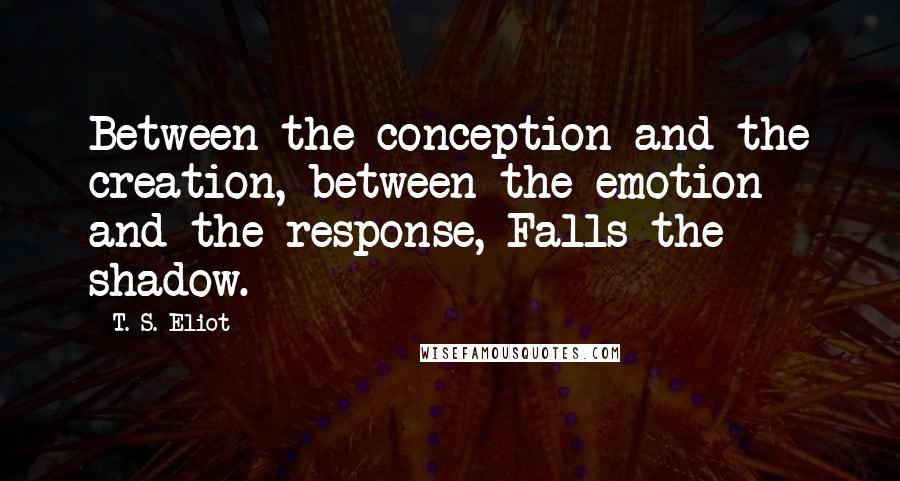 T. S. Eliot Quotes: Between the conception and the creation, between the emotion and the response, Falls the shadow.