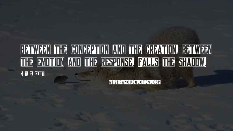 T. S. Eliot Quotes: Between the conception and the creation, between the emotion and the response, Falls the shadow.