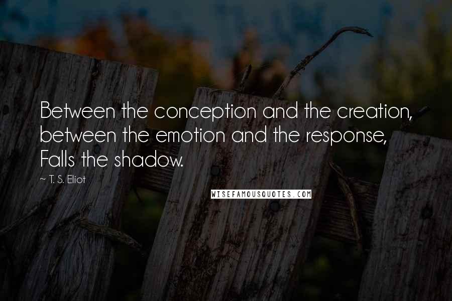 T. S. Eliot Quotes: Between the conception and the creation, between the emotion and the response, Falls the shadow.