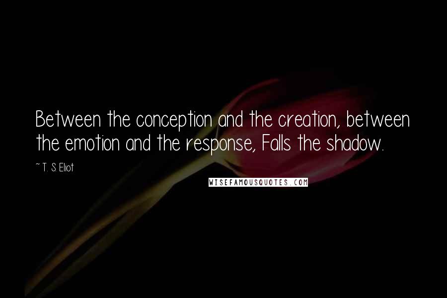 T. S. Eliot Quotes: Between the conception and the creation, between the emotion and the response, Falls the shadow.