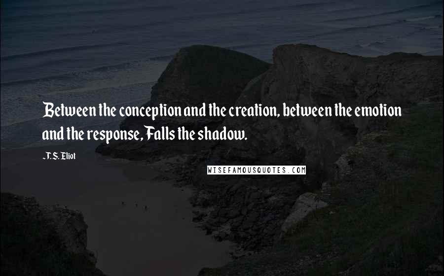 T. S. Eliot Quotes: Between the conception and the creation, between the emotion and the response, Falls the shadow.