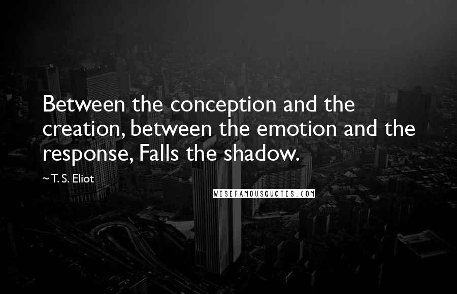 T. S. Eliot Quotes: Between the conception and the creation, between the emotion and the response, Falls the shadow.