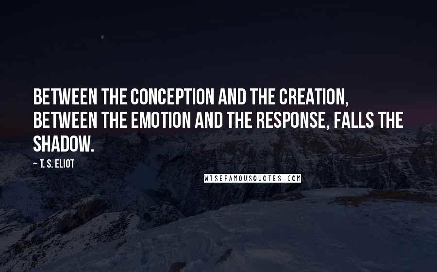 T. S. Eliot Quotes: Between the conception and the creation, between the emotion and the response, Falls the shadow.