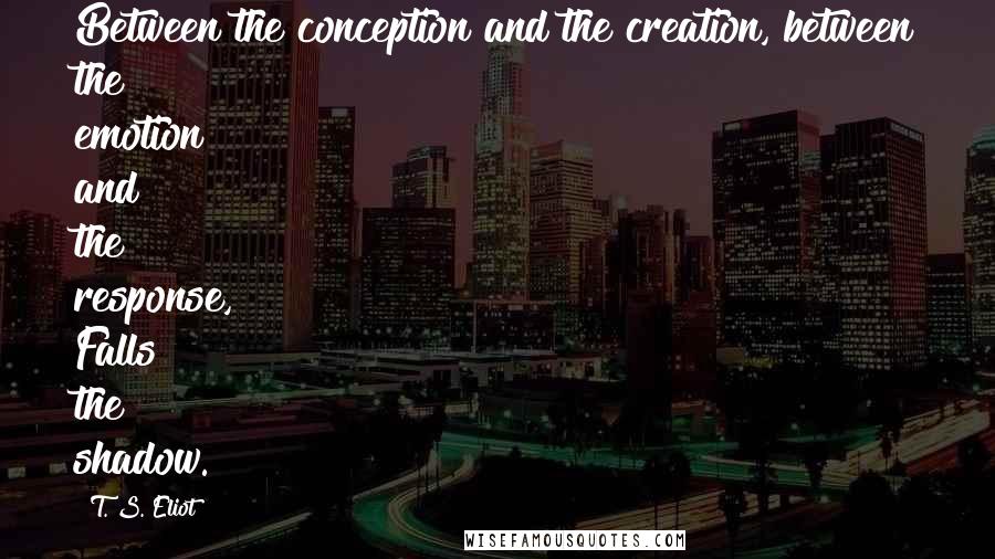 T. S. Eliot Quotes: Between the conception and the creation, between the emotion and the response, Falls the shadow.