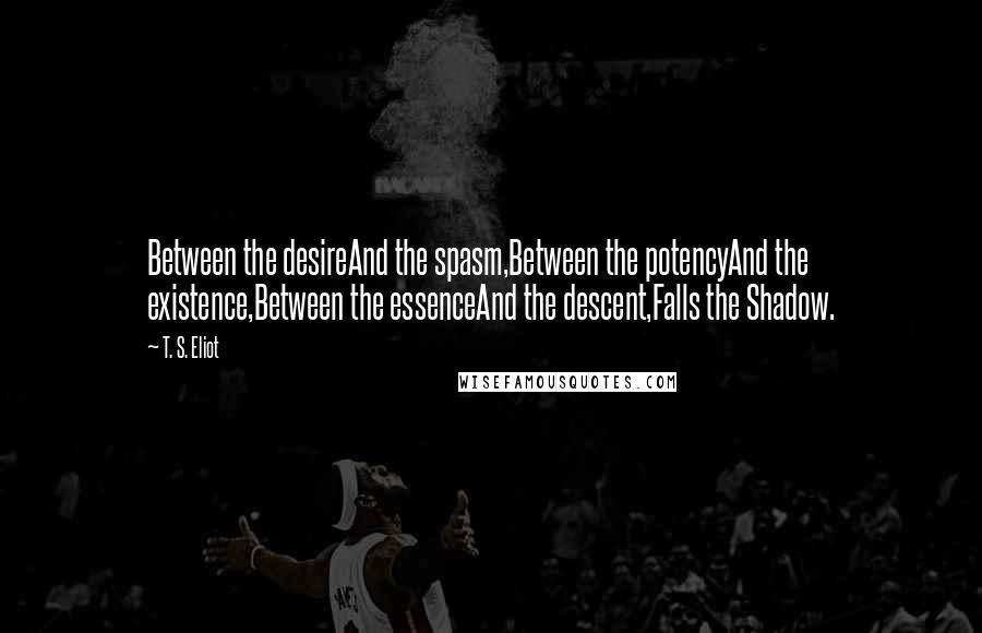 T. S. Eliot Quotes: Between the desireAnd the spasm,Between the potencyAnd the existence,Between the essenceAnd the descent,Falls the Shadow.