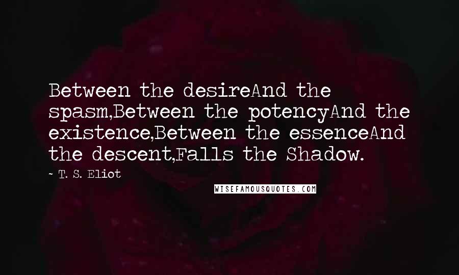 T. S. Eliot Quotes: Between the desireAnd the spasm,Between the potencyAnd the existence,Between the essenceAnd the descent,Falls the Shadow.