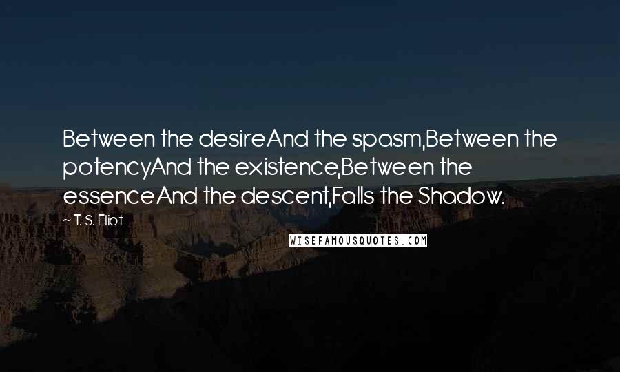 T. S. Eliot Quotes: Between the desireAnd the spasm,Between the potencyAnd the existence,Between the essenceAnd the descent,Falls the Shadow.