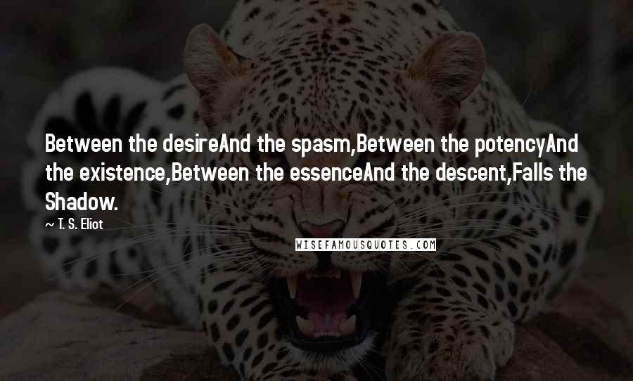 T. S. Eliot Quotes: Between the desireAnd the spasm,Between the potencyAnd the existence,Between the essenceAnd the descent,Falls the Shadow.