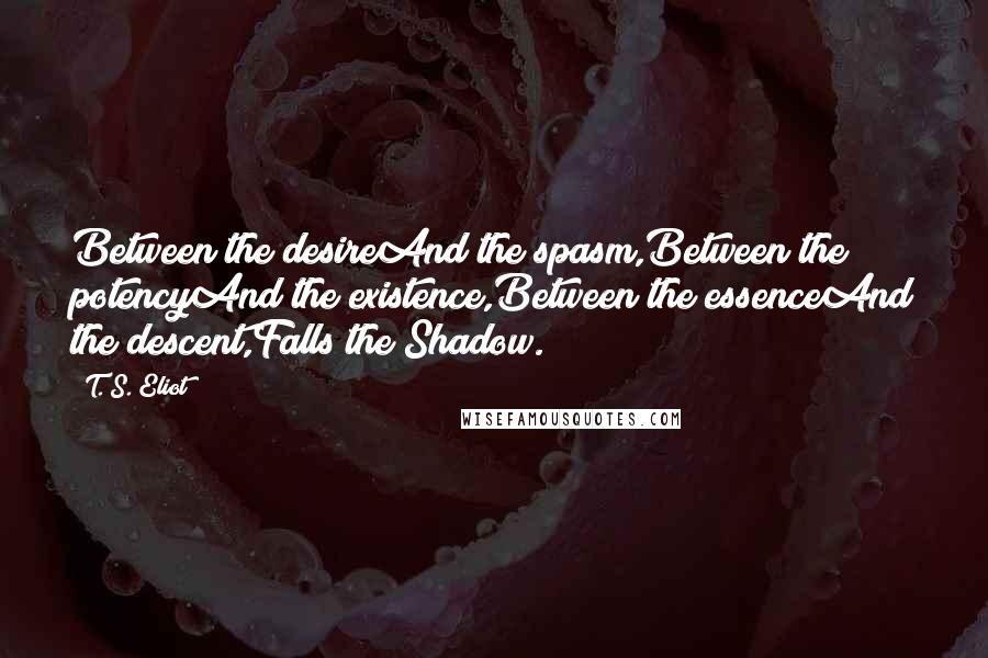 T. S. Eliot Quotes: Between the desireAnd the spasm,Between the potencyAnd the existence,Between the essenceAnd the descent,Falls the Shadow.