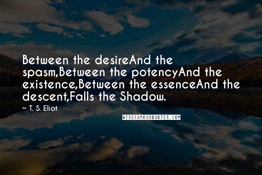 T. S. Eliot Quotes: Between the desireAnd the spasm,Between the potencyAnd the existence,Between the essenceAnd the descent,Falls the Shadow.