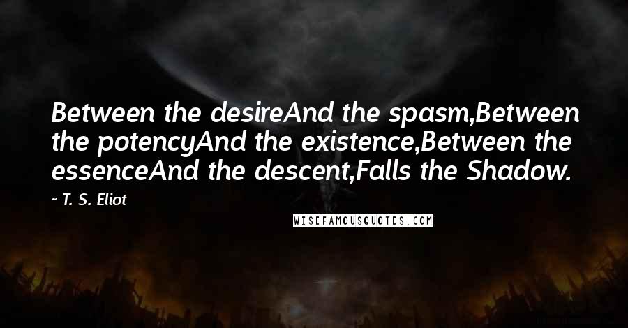 T. S. Eliot Quotes: Between the desireAnd the spasm,Between the potencyAnd the existence,Between the essenceAnd the descent,Falls the Shadow.