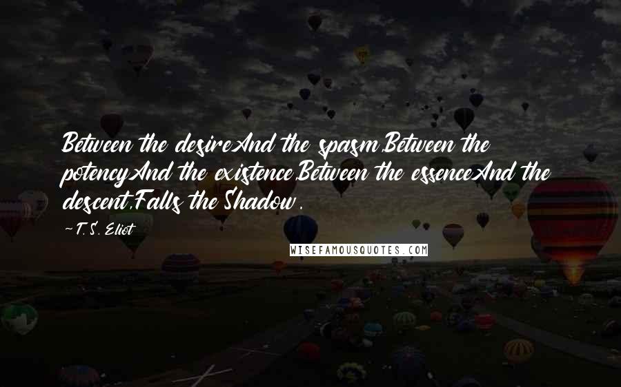 T. S. Eliot Quotes: Between the desireAnd the spasm,Between the potencyAnd the existence,Between the essenceAnd the descent,Falls the Shadow.