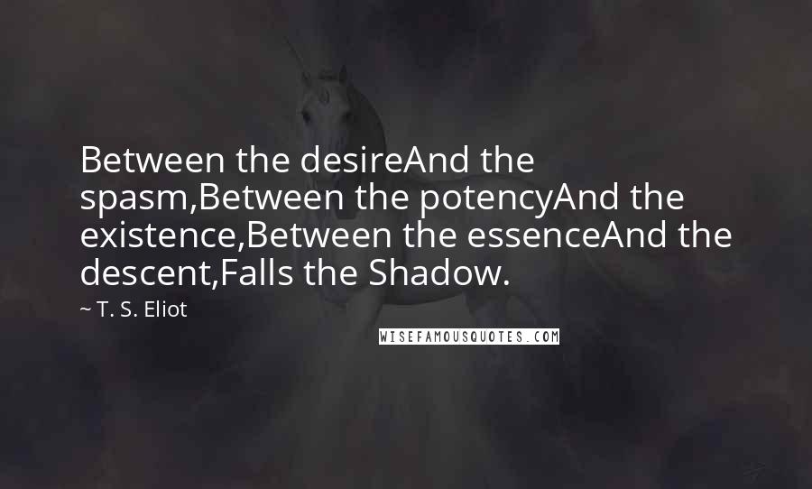 T. S. Eliot Quotes: Between the desireAnd the spasm,Between the potencyAnd the existence,Between the essenceAnd the descent,Falls the Shadow.