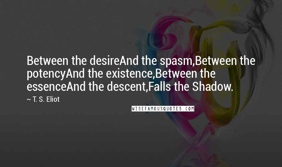 T. S. Eliot Quotes: Between the desireAnd the spasm,Between the potencyAnd the existence,Between the essenceAnd the descent,Falls the Shadow.