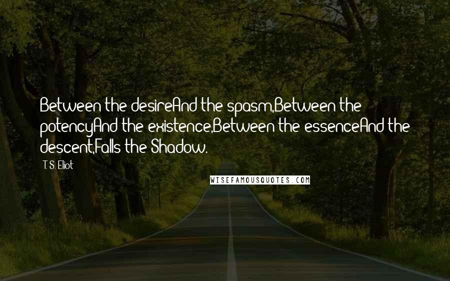 T. S. Eliot Quotes: Between the desireAnd the spasm,Between the potencyAnd the existence,Between the essenceAnd the descent,Falls the Shadow.