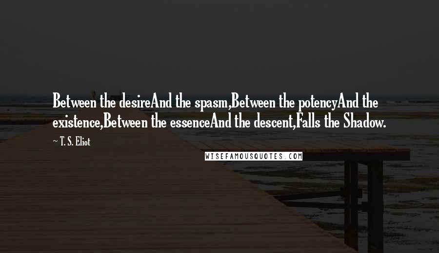 T. S. Eliot Quotes: Between the desireAnd the spasm,Between the potencyAnd the existence,Between the essenceAnd the descent,Falls the Shadow.