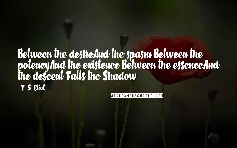 T. S. Eliot Quotes: Between the desireAnd the spasm,Between the potencyAnd the existence,Between the essenceAnd the descent,Falls the Shadow.