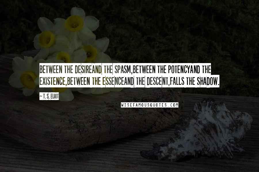 T. S. Eliot Quotes: Between the desireAnd the spasm,Between the potencyAnd the existence,Between the essenceAnd the descent,Falls the Shadow.