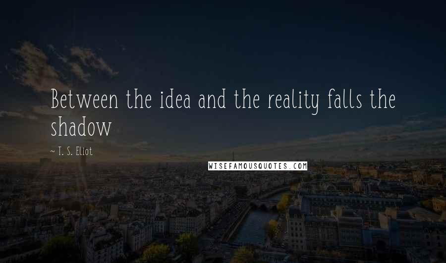 T. S. Eliot Quotes: Between the idea and the reality falls the shadow