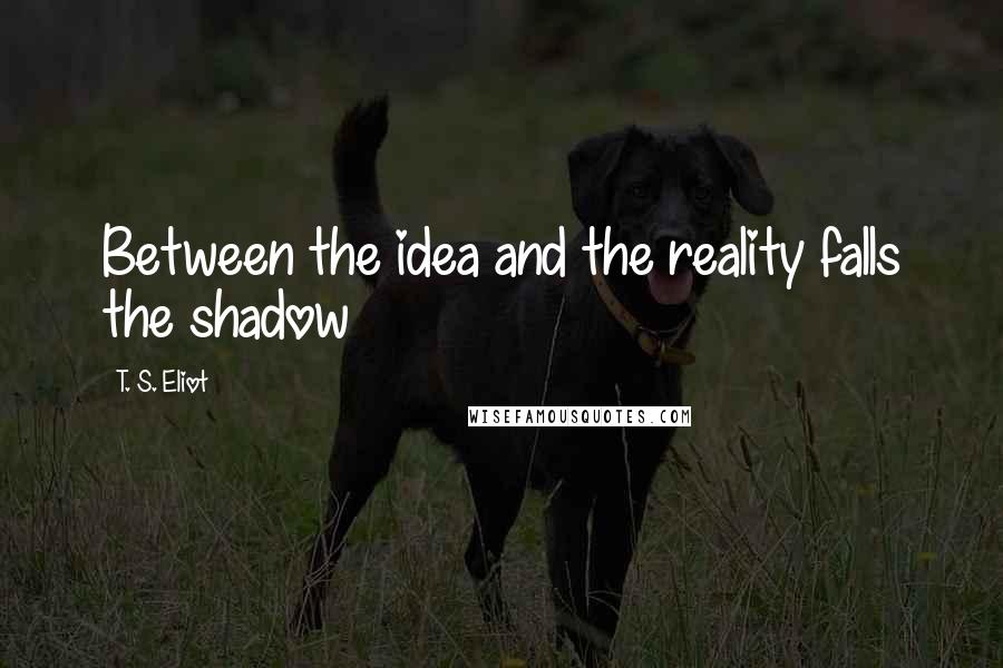 T. S. Eliot Quotes: Between the idea and the reality falls the shadow