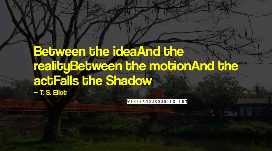 T. S. Eliot Quotes: Between the ideaAnd the realityBetween the motionAnd the actFalls the Shadow