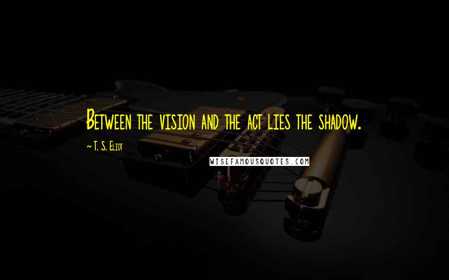 T. S. Eliot Quotes: Between the vision and the act lies the shadow.