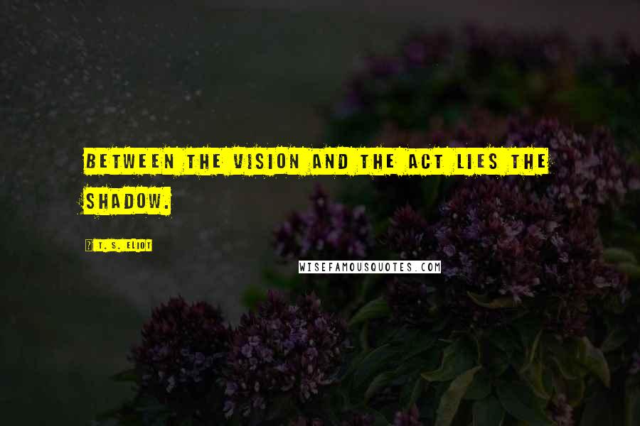 T. S. Eliot Quotes: Between the vision and the act lies the shadow.