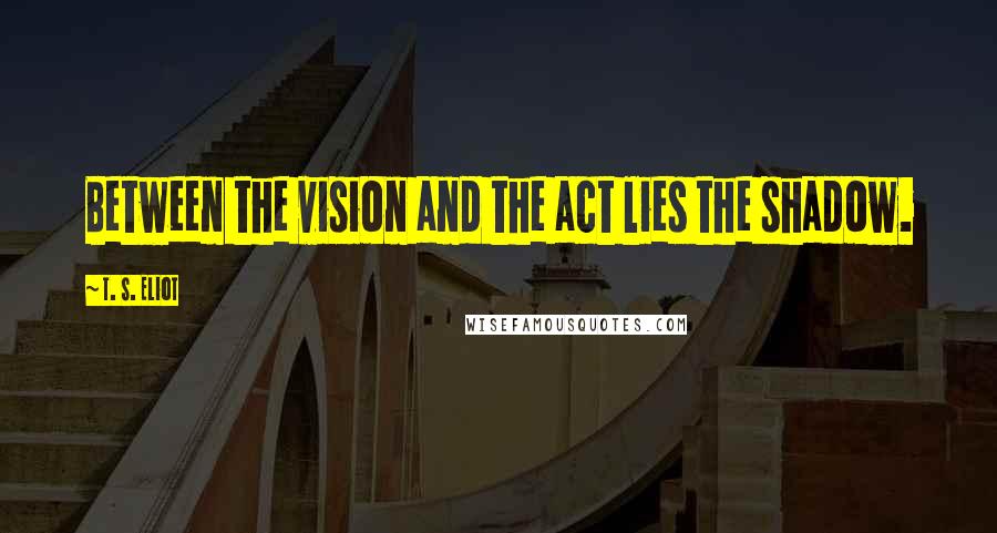 T. S. Eliot Quotes: Between the vision and the act lies the shadow.