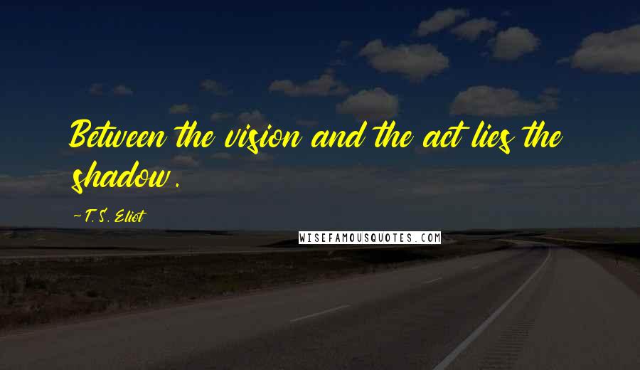 T. S. Eliot Quotes: Between the vision and the act lies the shadow.