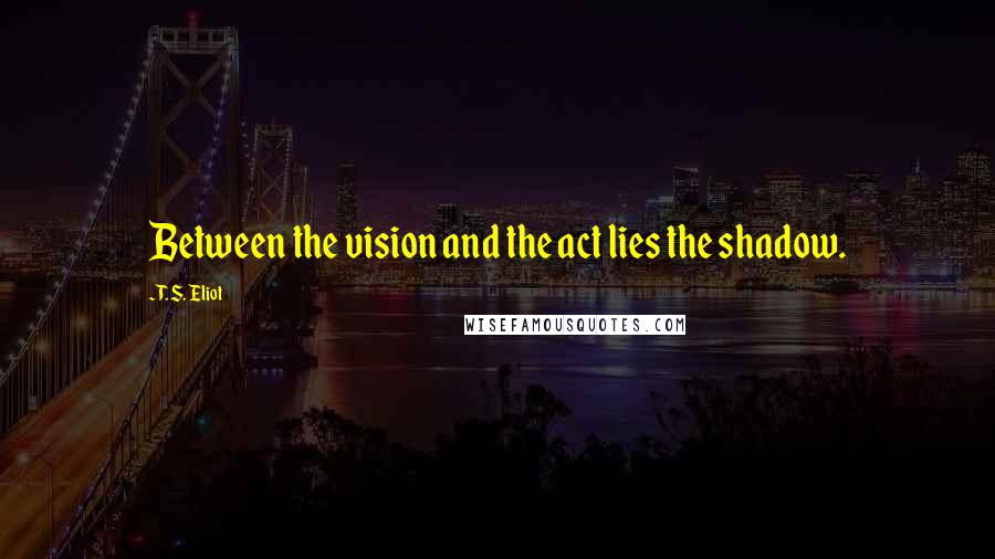 T. S. Eliot Quotes: Between the vision and the act lies the shadow.