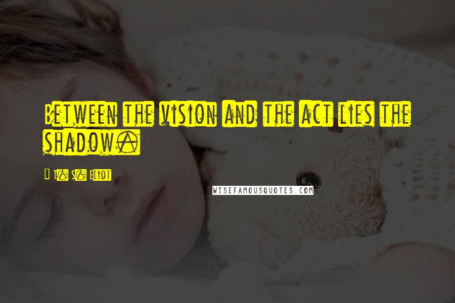 T. S. Eliot Quotes: Between the vision and the act lies the shadow.