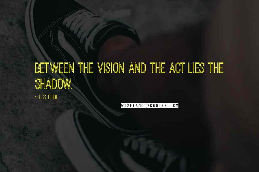 T. S. Eliot Quotes: Between the vision and the act lies the shadow.