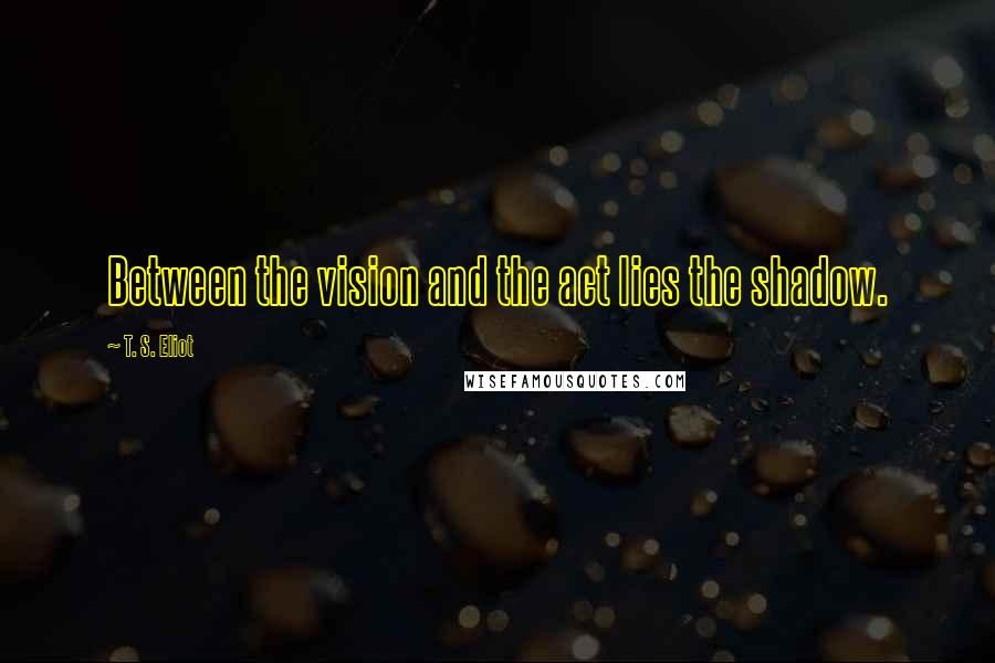 T. S. Eliot Quotes: Between the vision and the act lies the shadow.